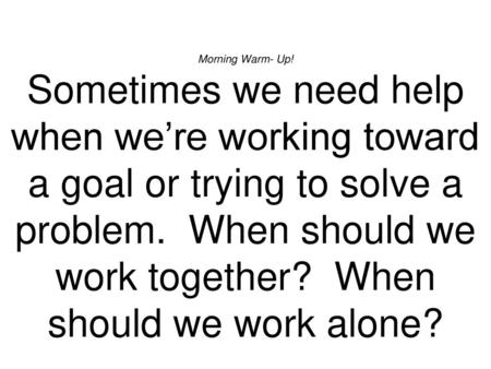 Morning Warm- Up! Sometimes we need help when we’re working toward a goal or trying to solve a problem. When should we work together? When should we.