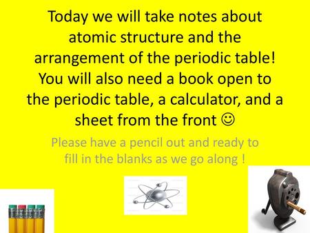 Today we will take notes about atomic structure and the arrangement of the periodic table! You will also need a book open to the periodic table, a calculator,