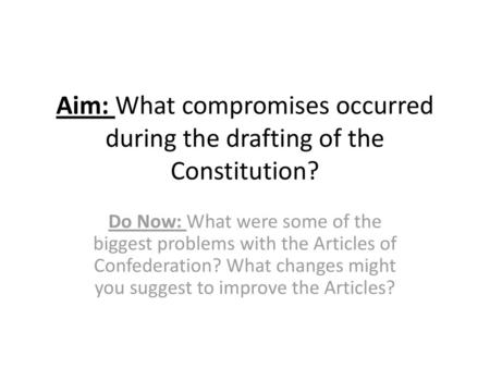 Aim: What compromises occurred during the drafting of the Constitution? Do Now: What were some of the biggest problems with the Articles of Confederation?