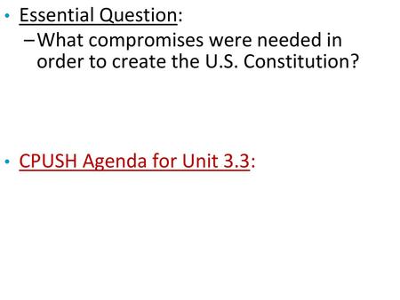 Essential Question: What compromises were needed in order to create the U.S. Constitution? CPUSH Agenda for Unit 3.3: