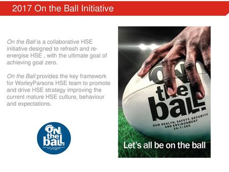 2017 On the Ball Initiative On the Ball is a collaborative HSE initiative designed to refresh and re-energise HSE , with the ultimate goal of achieving.