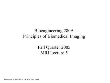 Bioengineering 280A Principles of Biomedical Imaging Fall Quarter 2005 MRI Lecture 5 Thomas Liu, BE280A, UCSD, Fall 2005.