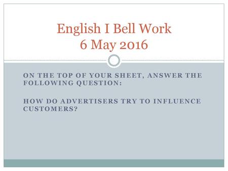 English I Bell Work 6 May 2016 On the top of your sheet, answer the following question: How do advertisers try to influence customers?