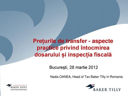 Prețurile de transfer - aspecte practice privind întocmirea dosarului și inspecția fiscală Bucureşti, 28 martie 2012 Nadia OANEA, Head of Tax Baker Tilly.