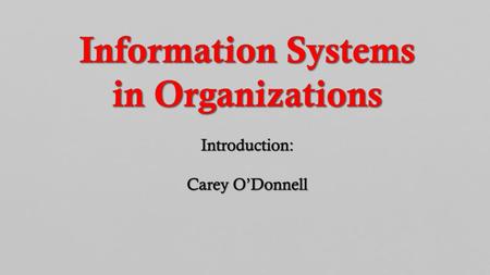 Information Systems in Organizations Introduction: Carey O’Donnell