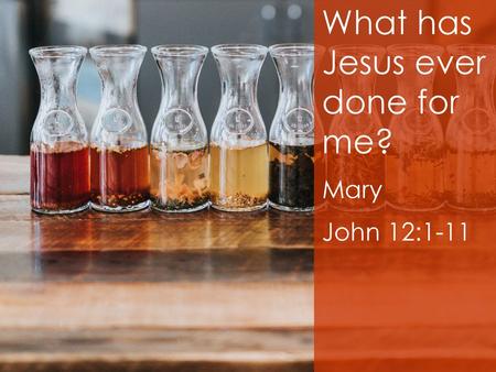 What has Jesus ever done for me? Mary John 12:1-11.