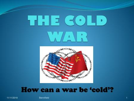 THE COLD WAR How can a war be ‘cold’? 11/11/2018 Bennifield.