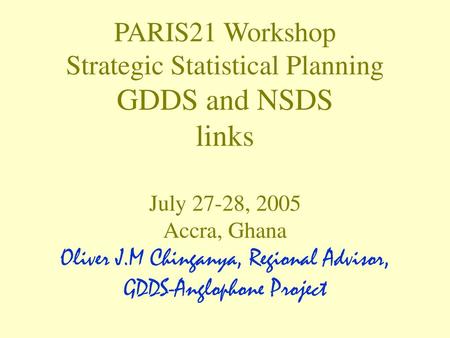 PARIS21 Workshop Strategic Statistical Planning GDDS and NSDS links July 27-28, 2005 Accra, Ghana Oliver J.M Chinganya, Regional Advisor, GDDS-Anglophone.