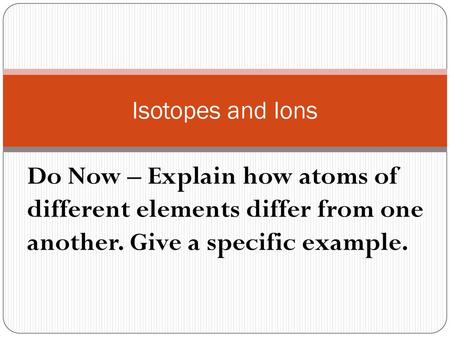 Isotopes and Ions Do Now – Explain how atoms of different elements differ from one another. Give a specific example.