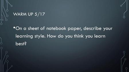 Warm up 5/17 On a sheet of notebook paper, describe your learning style. How do you think you learn best?