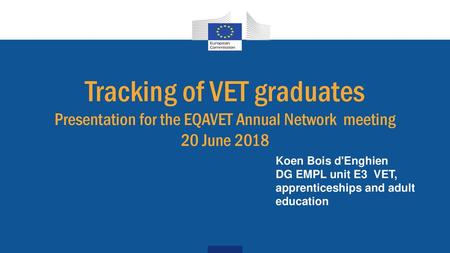 Tracking of VET graduates Presentation for the EQAVET Annual Network meeting 20 June 2018 Koen Bois d'Enghien DG EMPL unit E3 VET, apprenticeships and.