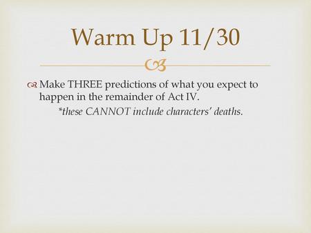 Warm Up 11/30 Make THREE predictions of what you expect to happen in the remainder of Act IV. *these CANNOT include characters’ deaths.