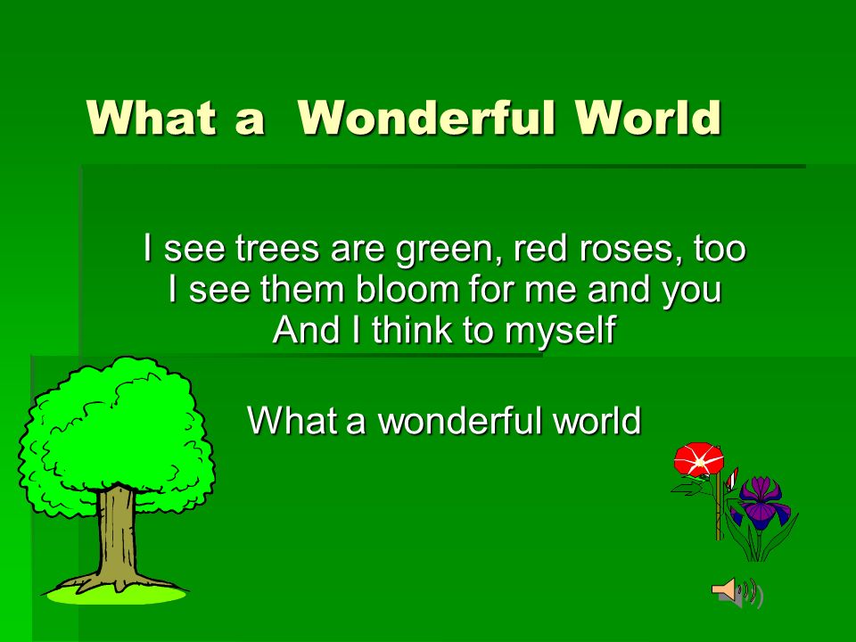 What a Wonderful World I see trees are green, red roses, too I see them  bloom for me and you And I think to myself What a wonderful world. - ppt  download