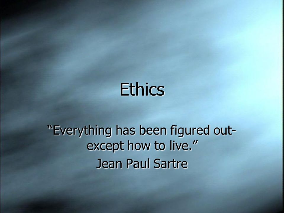 Ethics “Everything has been figured out- except how to live.” Jean Paul  Sartre “Everything has been figured out- except how to live.” Jean Paul  Sartre. - ppt download
