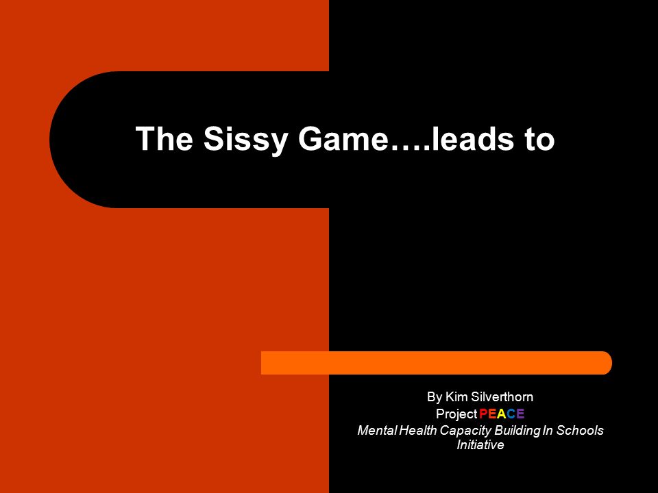 The Sissy Game….leads to By Kim Silverthorn Project PEACE Mental Health  Capacity Building In Schools Initiative. - ppt download