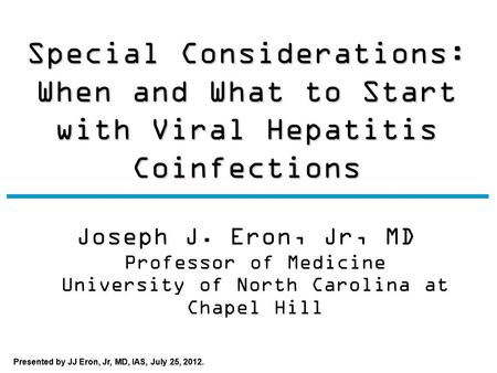 Presented by JJ Eron, Jr, MD, IAS, July 25, 2012. Special Considerations: When and What to Start with Viral Hepatitis Coinfections Joseph J. Eron, Jr,