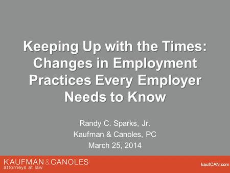 KaufCAN.com Keeping Up with the Times: Changes in Employment Practices Every Employer Needs to Know Randy C. Sparks, Jr. Kaufman & Canoles, PC March 25,