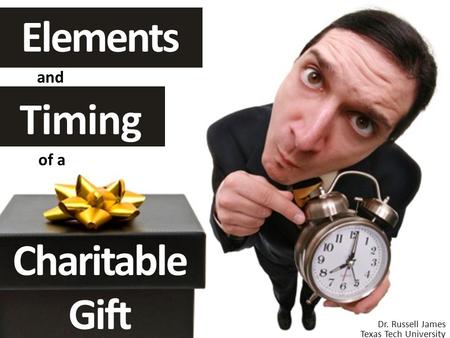 Timing and Elements of a Charitable Gift Dr. Russell James Texas Tech University.