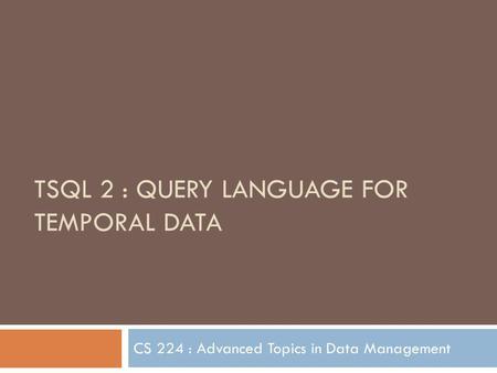 TSQL 2 : QUERY LANGUAGE FOR TEMPORAL DATA CS 224 : Advanced Topics in Data Management.