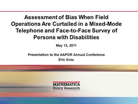 Assessment of Bias When Field Operations Are Curtailed in a Mixed-Mode Telephone and Face-to-Face Survey of Persons with Disabilities May 13, 2011 Presentation.