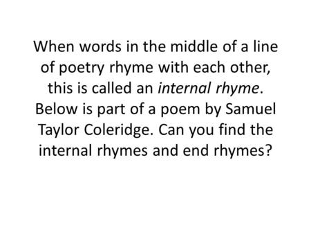 When words in the middle of a line of poetry rhyme with each other, this is called an internal rhyme. Below is part of a poem by Samuel Taylor Coleridge.