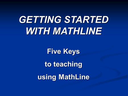 Five Keys to teaching using MathLine GETTING STARTED WITH MATHLINE.