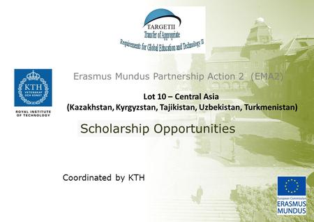 Coordinated by KTH Erasmus Mundus Partnership Action 2 (EMA2) Scholarship Opportunities Lot 10 – Central Asia (Kazakhstan, Kyrgyzstan, Tajikistan, Uzbekistan,