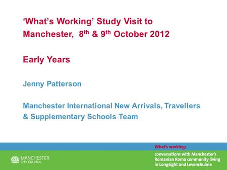 ‘What’s Working’ Study Visit to Manchester, 8 th & 9 th October 2012 Early Years Jenny Patterson Manchester International New Arrivals, Travellers & Supplementary.