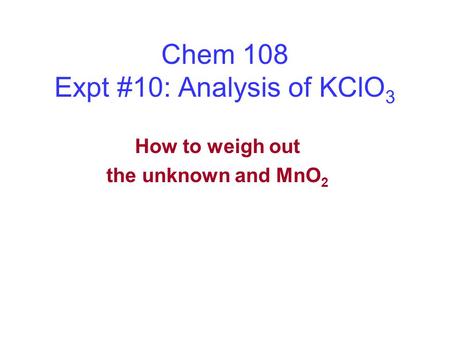 Chem 108 Expt #10: Analysis of KClO 3 How to weigh out the unknown and MnO 2.
