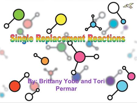 By: Brittany Yobb and Tori Permar What is a Single Replacement Reaction? A.AA single compound that is broken down into 2 or more products. B.WWhen your.