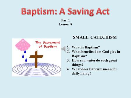 Part 1 Lesson 8 SMALL CATECHISM 1.What is Baptism? 2.What benefits does God give in Baptism? 3.How can water do such great things? 4.What does Baptism.