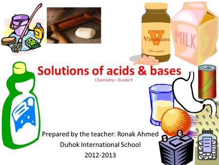 Solutions of acids & bases Prepared by the teacher: Ronak Ahmed Duhok International School 2012-2013 Chemistry – Grade 9.