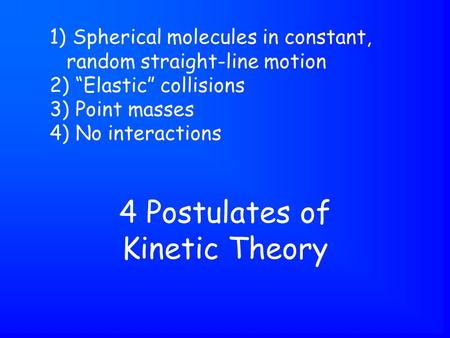 4 Postulates of Kinetic Theory 1) Spherical molecules in constant, random straight-line motion 2) “Elastic” collisions 3) Point masses 4) No interactions.