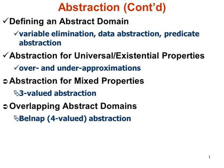 1 Abstraction (Cont’d) Defining an Abstract Domain variable elimination, data abstraction, predicate abstraction Abstraction for Universal/Existential.
