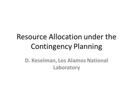 Resource Allocation under the Contingency Planning D. Keselman, Los Alamos National Laboratory.