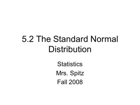 5.2 The Standard Normal Distribution Statistics Mrs. Spitz Fall 2008.