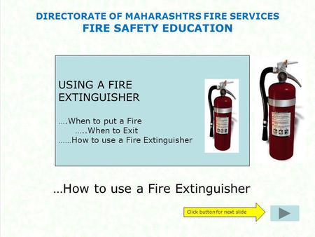 DIRECTORATE OF MAHARASHTRS FIRE SERVICES FIRE SAFETY EDUCATION …How to use a Fire Extinguisher Click button for next slide USING A FIRE EXTINGUISHER ….When.