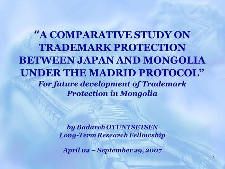 1 “ A COMPARATIVE STUDY ON TRADEMARK PROTECTION BETWEEN JAPAN AND MONGOLIA UNDER THE MADRID PROTOCOL” For future development of Trademark Protection in.
