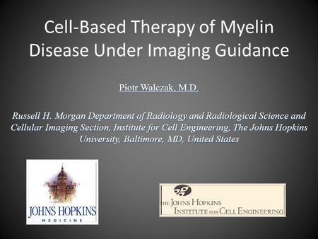 Cell-Based Therapy of Myelin Disease Under Imaging Guidance Piotr Walczak, M.D. Russell H. Morgan Department of Radiology and Radiological Science and.