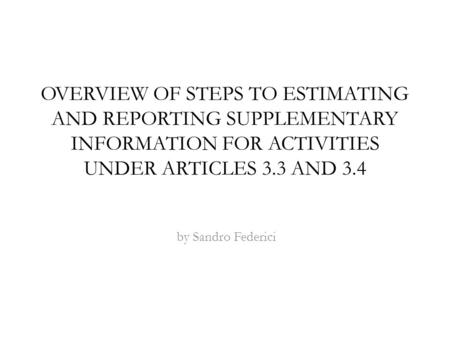 OVERVIEW OF STEPS TO ESTIMATING AND REPORTING SUPPLEMENTARY INFORMATION FOR ACTIVITIES UNDER ARTICLES 3.3 AND 3.4 by Sandro Federici.