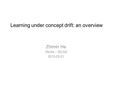 Learning under concept drift: an overview Zhimin He iTechs – ISCAS 2013-03-21.