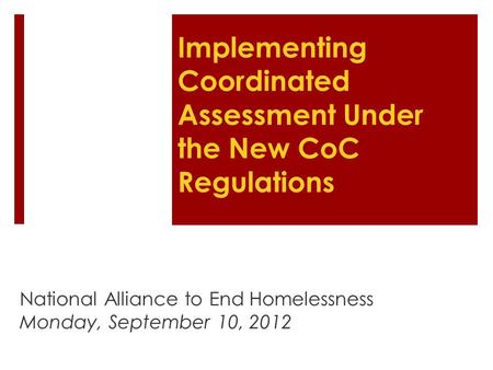 Implementing Coordinated Assessment Under the New CoC Regulations National Alliance to End Homelessness Monday, September 10, 2012.