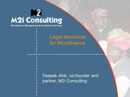 Legal structures for Microfinance Deepak Alok, co-founder and partner, M2i Consulting.