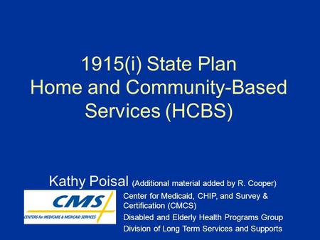 1915(i) State Plan Home and Community-Based Services (HCBS) Kathy Poisal (Additional material added by R. Cooper) Center for Medicaid, CHIP, and Survey.
