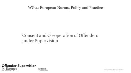 WG 4: European Norms, Policy and Practice Consent and Co-operation of Offenders under Supervision Morgenstern, Bratislava 2013.