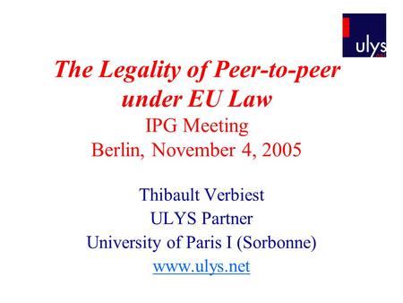 The Legality of Peer-to-peer under EU Law IPG Meeting Berlin, November 4, 2005 Thibault Verbiest ULYS Partner University of Paris I (Sorbonne) www.ulys.net.