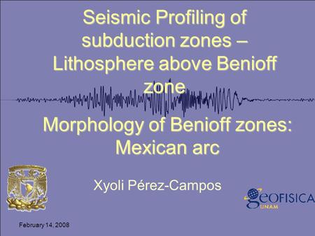 February 14, 2008 Morphology of Benioff zones: Mexican arc Xyoli Pérez-Campos Seismic Profiling of subduction zones – Lithosphere above Benioff zone.