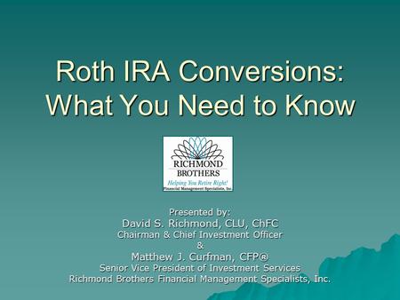 Roth IRA Conversions: What You Need to Know Presented by: David S. Richmond, CLU, ChFC Chairman & Chief Investment Officer & Matthew J. Curfman, CFP® Senior.