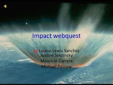 Impact webquest by Louise Lewis Sanchez Justine Seksinsky Mauricio Carrera Michael Passow.