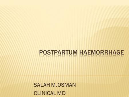 SALAH M.OSMAN CLINICAL MD. * It is an excessive blood loss from the genital tract after delivery of the foetus exceeding 500 ml or affecting the general.